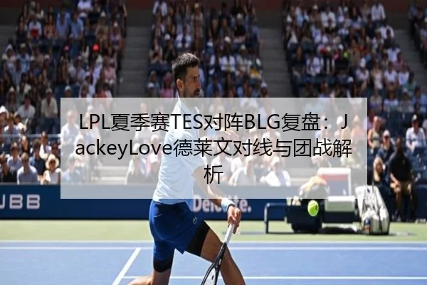 LPL夏季赛TES对阵BLG复盘：JackeyLove德莱文对线与团战解析