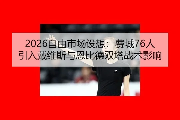 2026自由市场设想：费城76人引入戴维斯与恩比德双塔战术影响